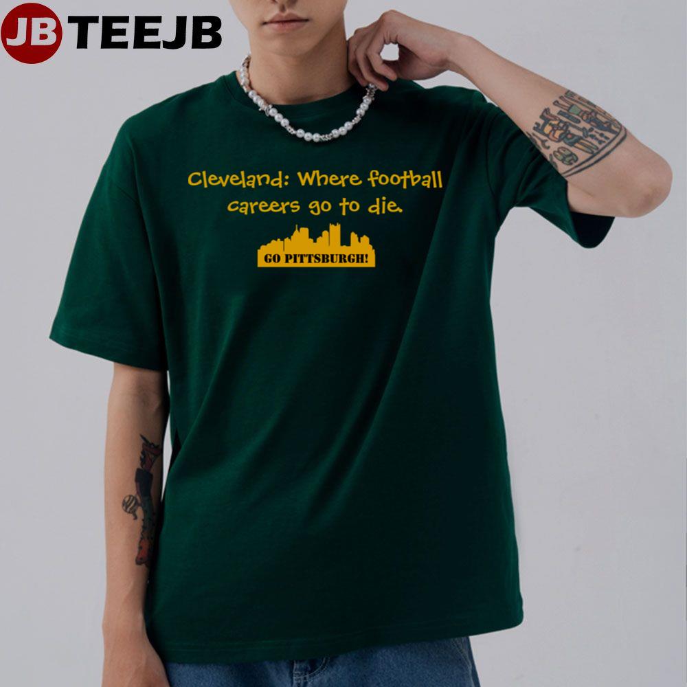 Cleveland Where Football Careers Go To Die Go Pittsburgh Football Unisex T-Shirt