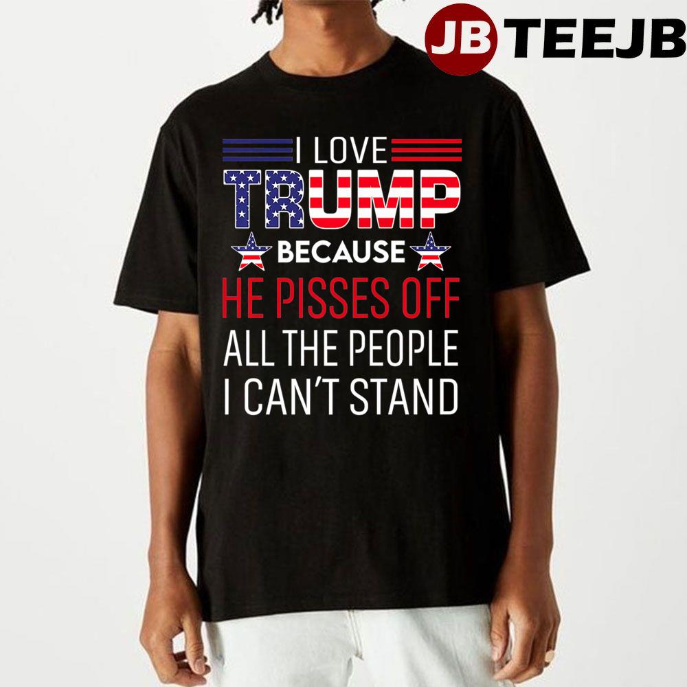 I Love Trump Because He Pissed Off The People I Can’t Stand Unisex T-Shirt