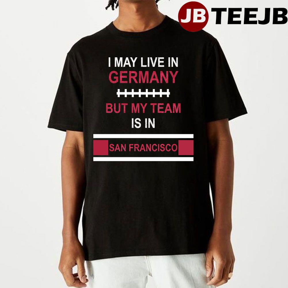 I May Live In Germany But My Team Is In San Francisco 49ers Football Unisex T-Shirt