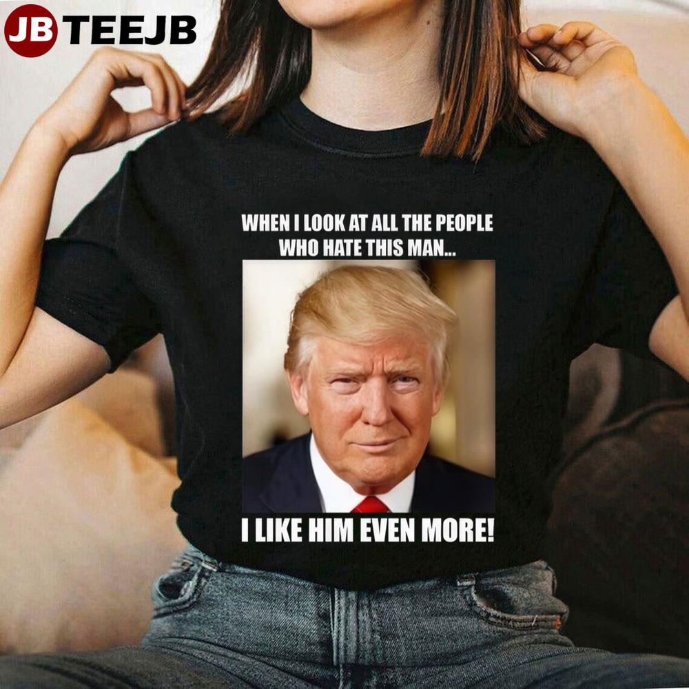 When I Look At All The People Who Hate This Man I Like Him Even More Trump Unisex T-Shirt