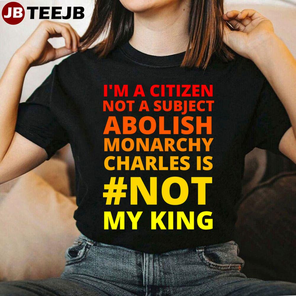 I’m A Citizen Not A Subject Abolish Monarchy Charles Is Not My King Coronation Protest Unisex T-Shirt