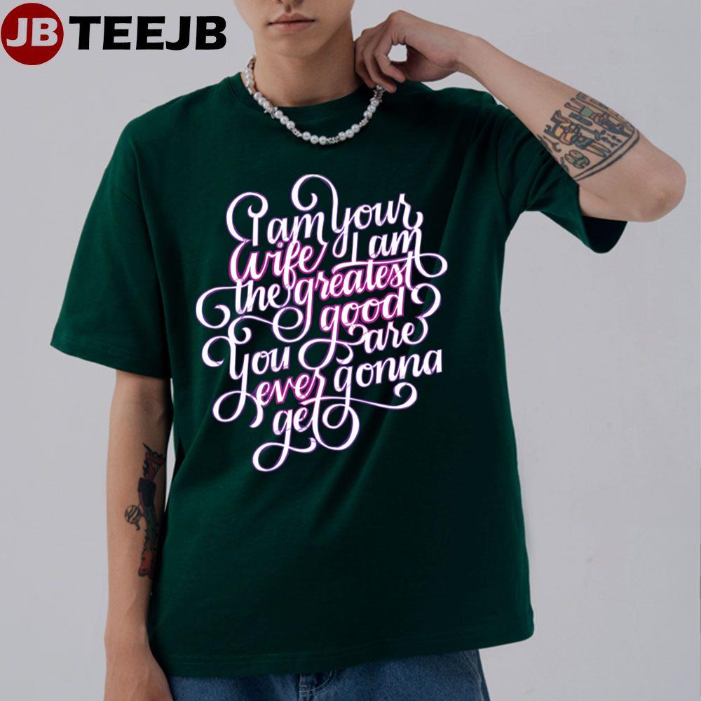 I Am Your Wife I Am The Greatest Good You Are Ever Gonna Get Unisex T-Shirt