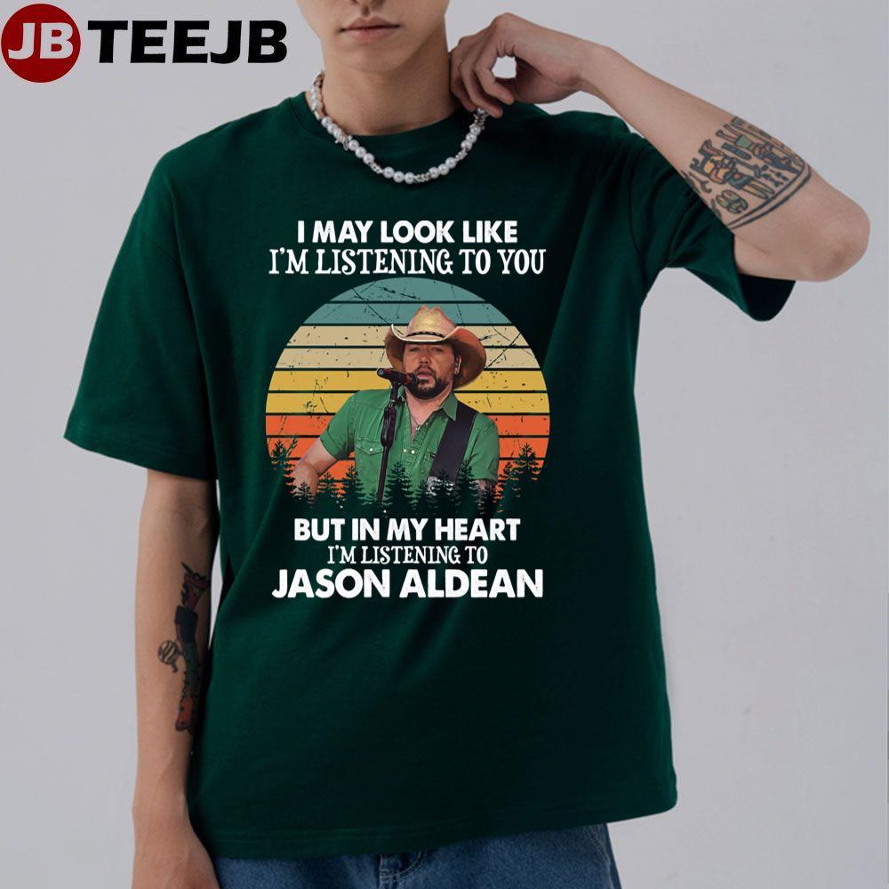 I May Look Like I’m Listening To You But In My Heart I’m Listening To Jason Aldean Unisex T-Shirt