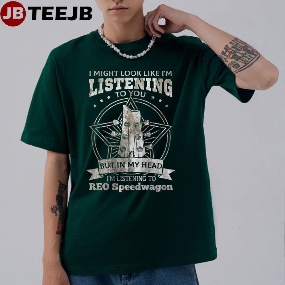 I Might Look Like I’m Listening To You But In My Head I’m Listening To Re Speedwagon Unisex T-Shirt